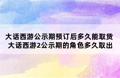 大话西游公示期预订后多久能取货 大话西游2公示期的角色多久取出